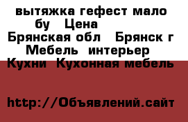 вытяжка гефест мало бу › Цена ­ 3 000 - Брянская обл., Брянск г. Мебель, интерьер » Кухни. Кухонная мебель   